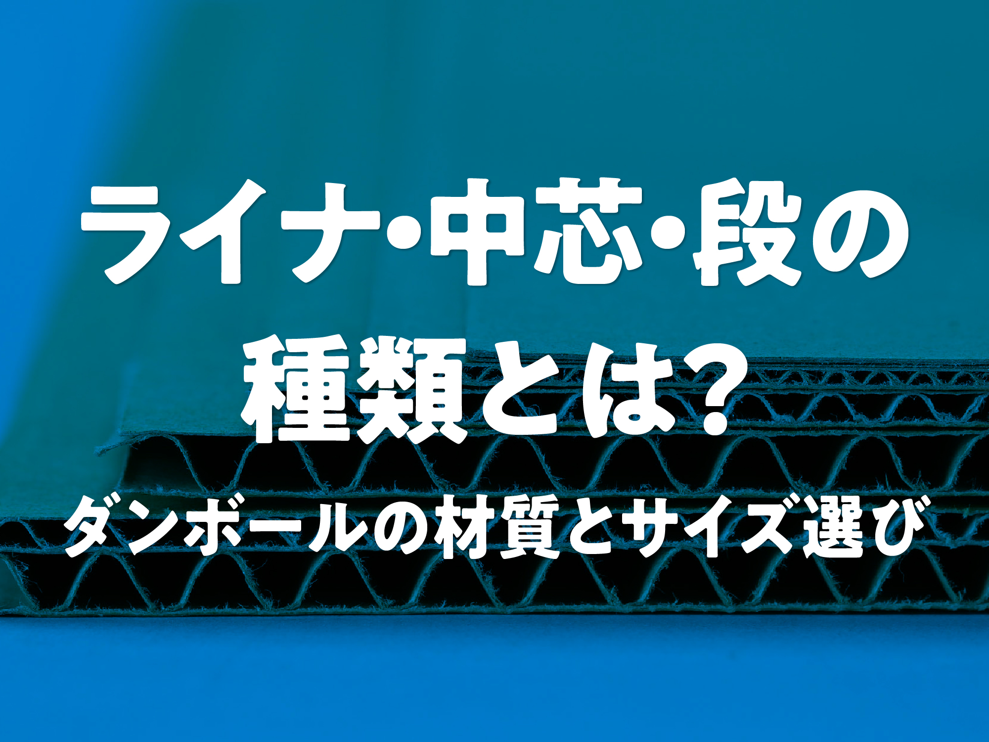 ライナ・中芯・段の種類とは？ダンボール箱の材質とサイズ選び