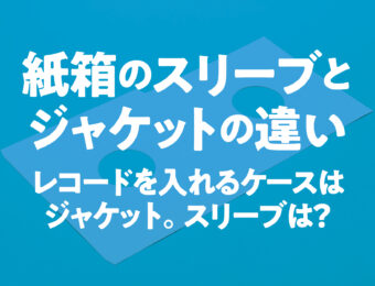 紙箱のスリーブとジャケットの違い。レコードを入れるケースはジャケット。スリーブは？